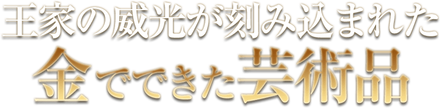 王家の威光が刻み込まれた金でできた芸術品